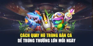 Cách Quay Hũ Trong Bắn Cá Dễ Trúng Thưởng Lớn Mỗi Ngày